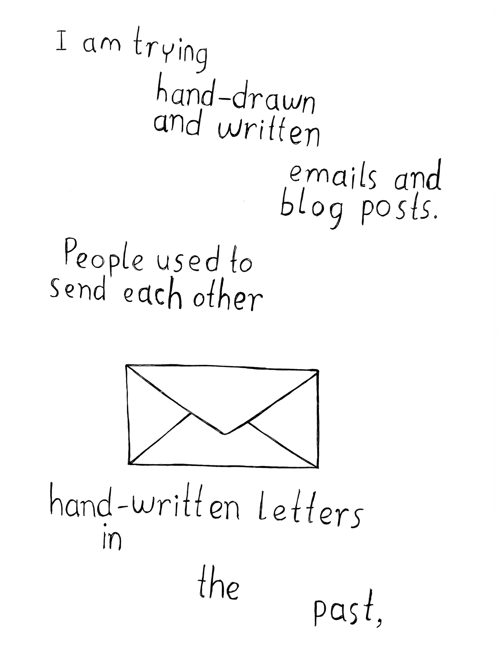 I am trying hand-drawn and written emails and blog posts. People used to send each other hand-written letters in the past